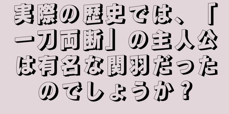 実際の歴史では、「一刀両断」の主人公は有名な関羽だったのでしょうか？