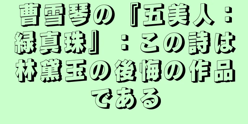 曹雪琴の『五美人：緑真珠』：この詩は林黛玉の後悔の作品である