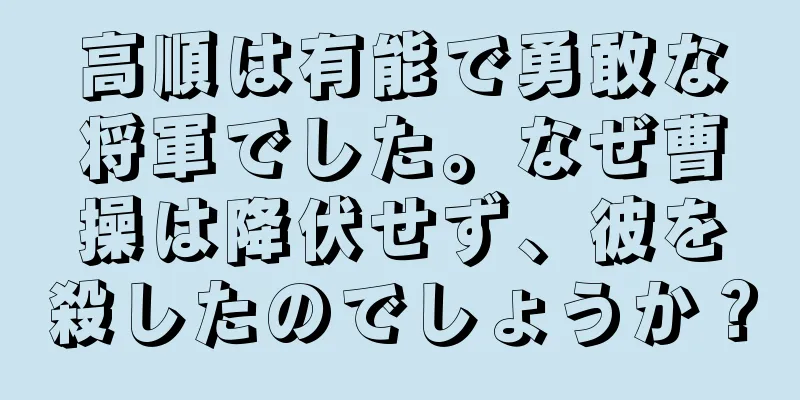 高順は有能で勇敢な将軍でした。なぜ曹操は降伏せず、彼を殺したのでしょうか？