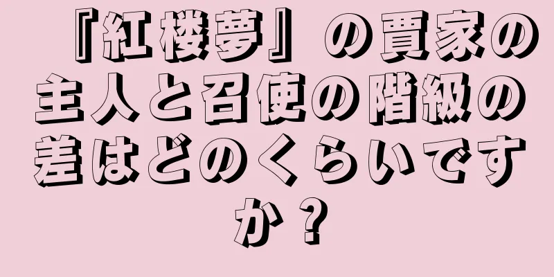 『紅楼夢』の賈家の主人と召使の階級の差はどのくらいですか？