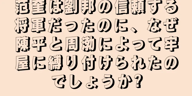 范奎は劉邦の信頼する将軍だったのに、なぜ陳平と周渤によって牢屋に縛り付けられたのでしょうか?