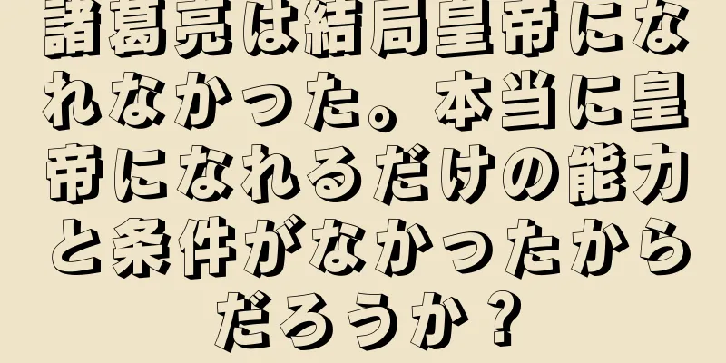 諸葛亮は結局皇帝になれなかった。本当に皇帝になれるだけの能力と条件がなかったからだろうか？