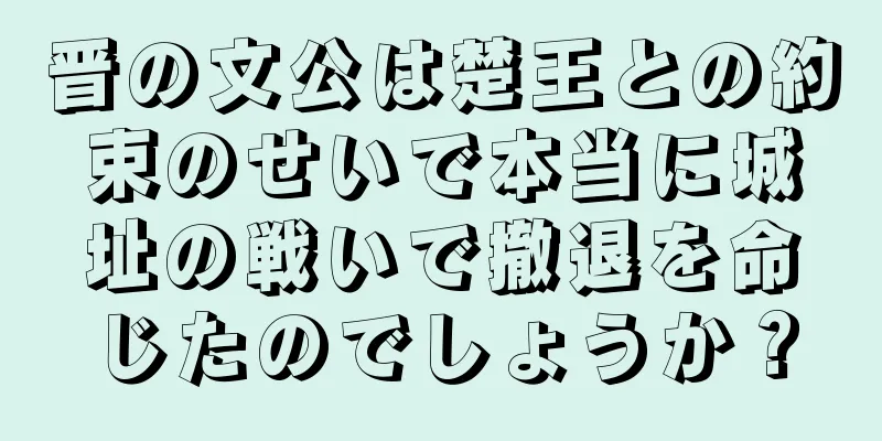 晋の文公は楚王との約束のせいで本当に城址の戦いで撤退を命じたのでしょうか？