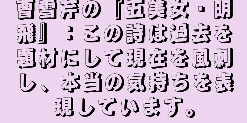曹雪芹の『五美女・明飛』：この詩は過去を題材にして現在を風刺し、本当の気持ちを表現しています。