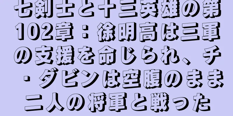 七剣士と十三英雄の第102章：徐明高は三軍の支援を命じられ、チ・ダビンは空腹のまま二人の将軍と戦った