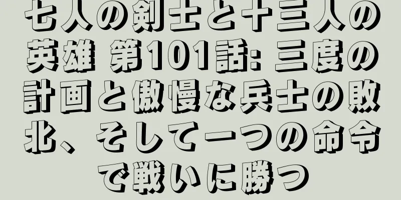 七人の剣士と十三人の英雄 第101話: 三度の計画と傲慢な兵士の敗北、そして一つの命令で戦いに勝つ