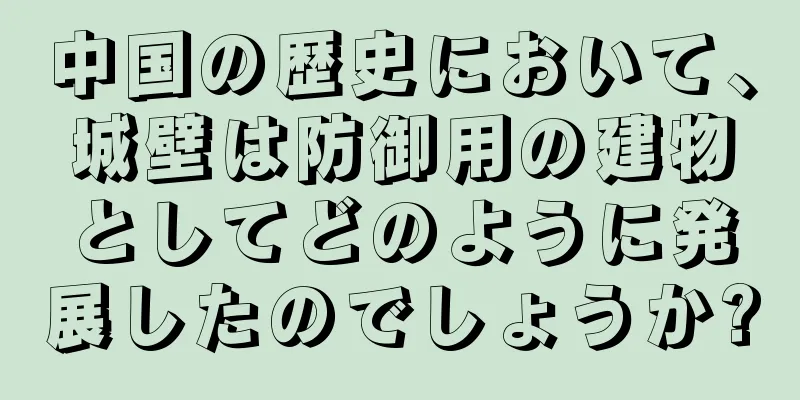 中国の歴史において、城壁は防御用の建物としてどのように発展したのでしょうか?