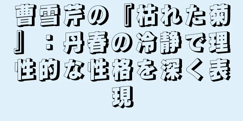 曹雪芹の『枯れた菊』：丹春の冷静で理性的な性格を深く表現