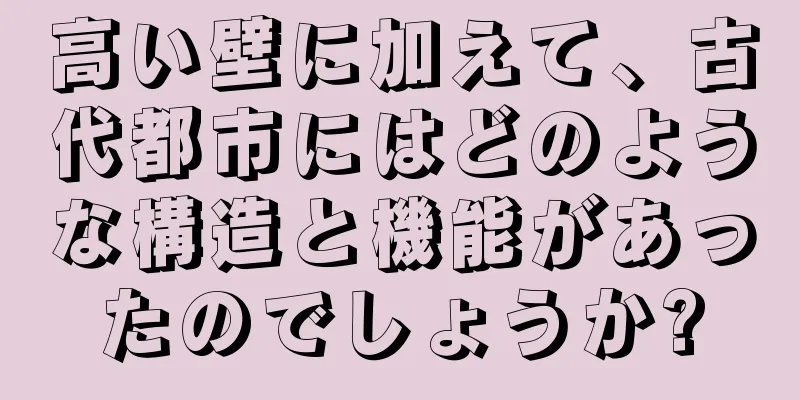 高い壁に加えて、古代都市にはどのような構造と機能があったのでしょうか?