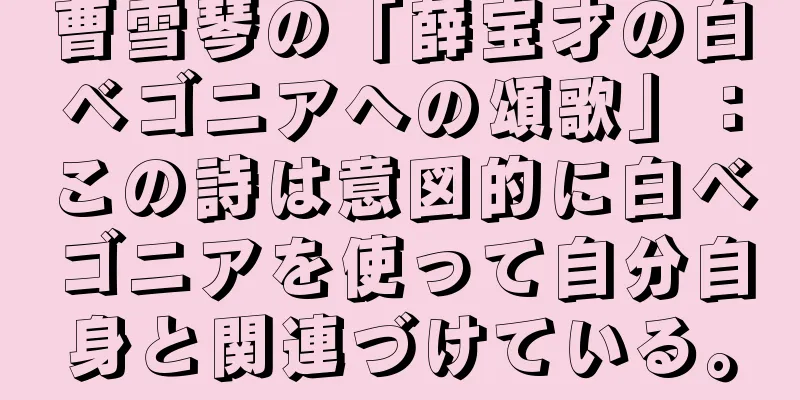 曹雪琴の「薛宝才の白ベゴニアへの頌歌」：この詩は意図的に白ベゴニアを使って自分自身と関連づけている。