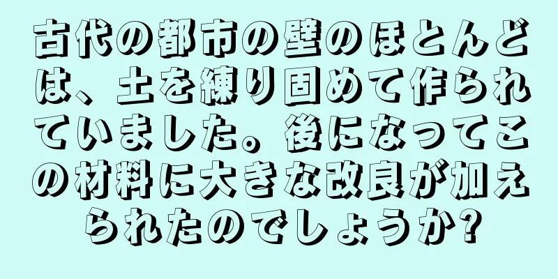 古代の都市の壁のほとんどは、土を練り固めて作られていました。後になってこの材料に大きな改良が加えられたのでしょうか?