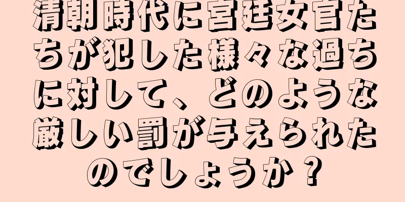清朝時代に宮廷女官たちが犯した様々な過ちに対して、どのような厳しい罰が与えられたのでしょうか？