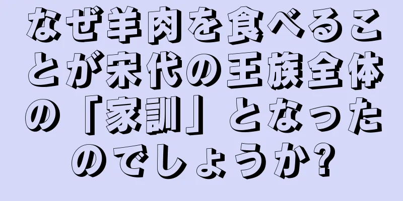 なぜ羊肉を食べることが宋代の王族全体の「家訓」となったのでしょうか?