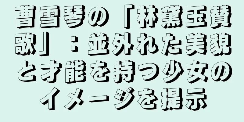曹雪琴の「林黛玉賛歌」：並外れた美貌と才能を持つ少女のイメージを提示