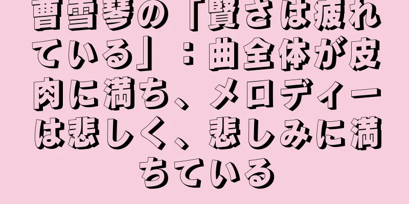 曹雪琴の「賢さは疲れている」：曲全体が皮肉に満ち、メロディーは悲しく、悲しみに満ちている