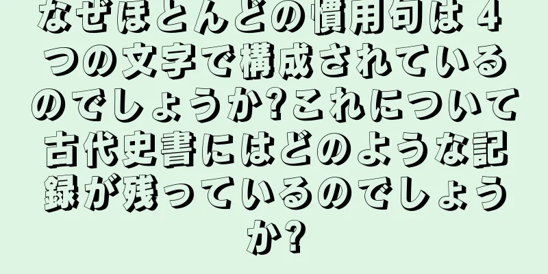 なぜほとんどの慣用句は 4 つの文字で構成されているのでしょうか?これについて古代史書にはどのような記録が残っているのでしょうか?