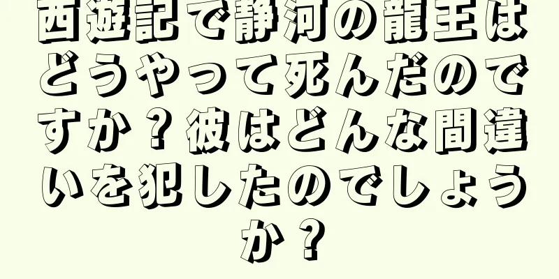 西遊記で静河の龍王はどうやって死んだのですか？彼はどんな間違いを犯したのでしょうか？