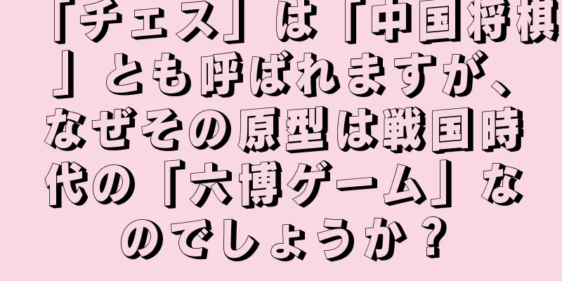 「チェス」は「中国将棋」とも呼ばれますが、なぜその原型は戦国時代の「六博ゲーム」なのでしょうか？