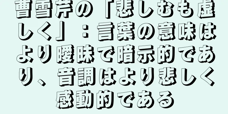 曹雪芹の「悲しむも虚しく」：言葉の意味はより曖昧で暗示的であり、音調はより悲しく感動的である