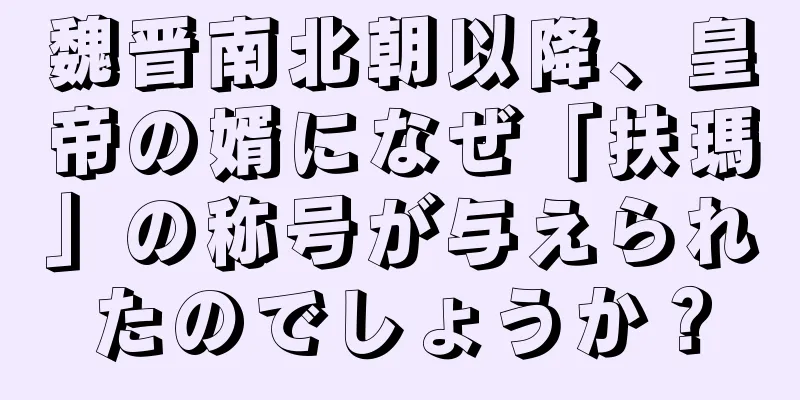 魏晋南北朝以降、皇帝の婿になぜ「扶瑪」の称号が与えられたのでしょうか？