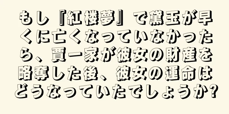 もし『紅楼夢』で黛玉が早くに亡くなっていなかったら、賈一家が彼女の財産を略奪した後、彼女の運命はどうなっていたでしょうか?