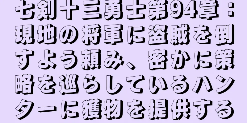 七剣十三勇士第94章：現地の将軍に盗賊を倒すよう頼み、密かに策略を巡らしているハンターに獲物を提供する