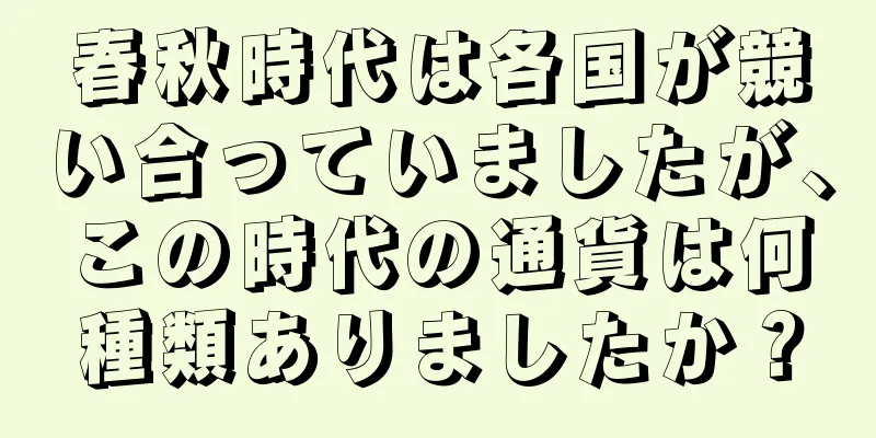 春秋時代は各国が競い合っていましたが、この時代の通貨は何種類ありましたか？