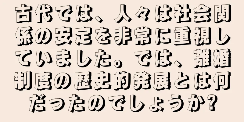 古代では、人々は社会関係の安定を非常に重視していました。では、離婚制度の歴史的発展とは何だったのでしょうか?