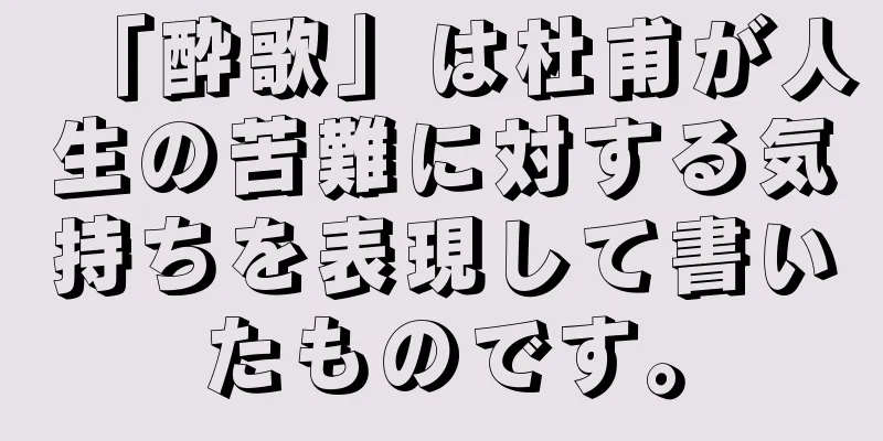 「酔歌」は杜甫が人生の苦難に対する気持ちを表現して書いたものです。