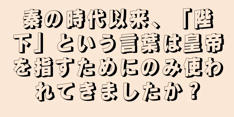 秦の時代以来、「陛下」という言葉は皇帝を指すためにのみ使われてきましたか？