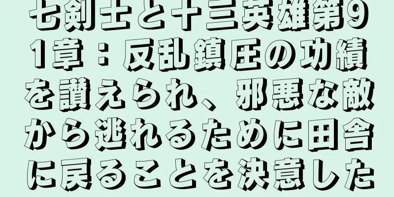 七剣士と十三英雄第91章：反乱鎮圧の功績を讃えられ、邪悪な敵から逃れるために田舎に戻ることを決意した