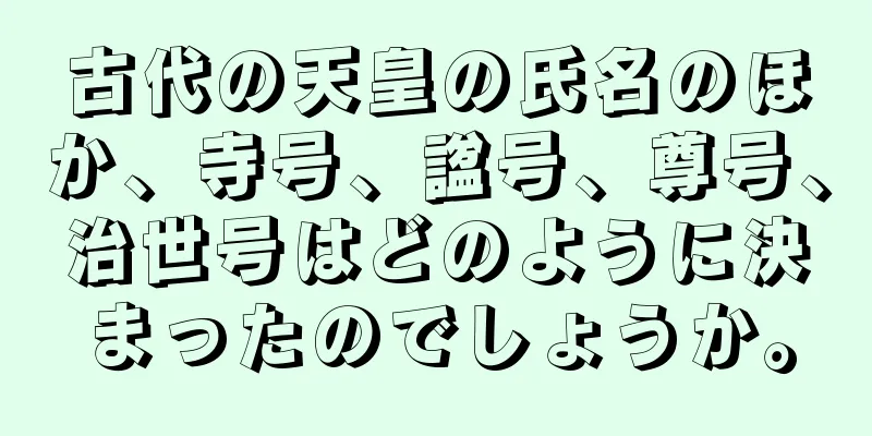古代の天皇の氏名のほか、寺号、諡号、尊号、治世号はどのように決まったのでしょうか。