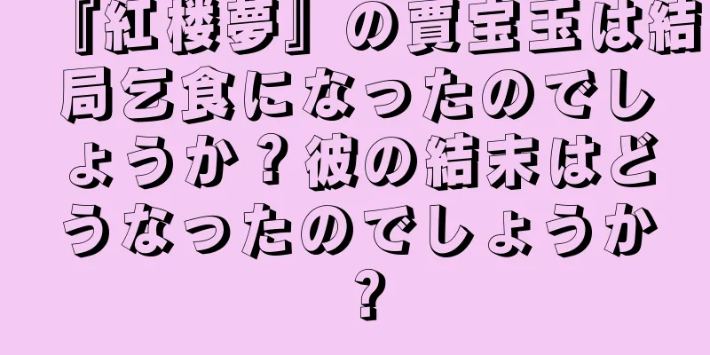 『紅楼夢』の賈宝玉は結局乞食になったのでしょうか？彼の結末はどうなったのでしょうか？
