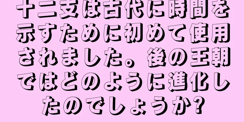 十二支は古代に時間を示すために初めて使用されました。後の王朝ではどのように進化したのでしょうか?