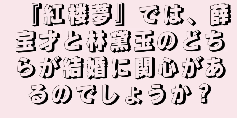『紅楼夢』では、薛宝才と林黛玉のどちらが結婚に関心があるのでしょうか？