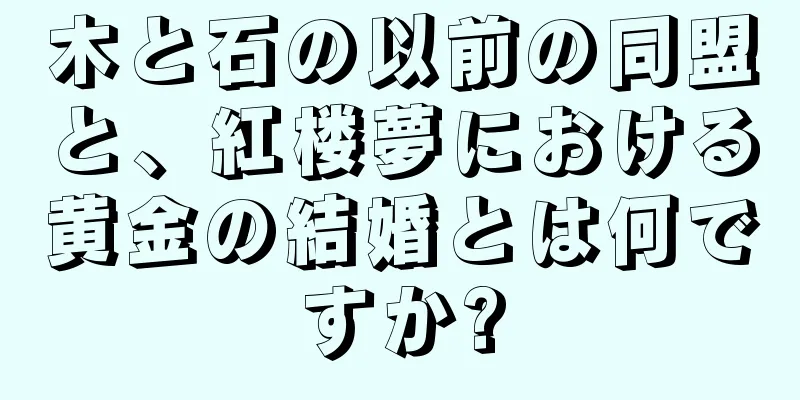 木と石の以前の同盟と、紅楼夢における黄金の結婚とは何ですか?