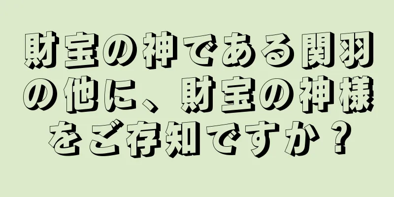 財宝の神である関羽の他に、財宝の神様をご存知ですか？