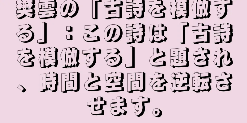 樊雲の「古詩を模倣する」：この詩は「古詩を模倣する」と題され、時間と空間を逆転させます。