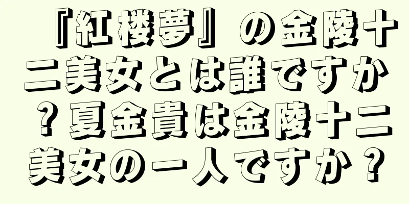 『紅楼夢』の金陵十二美女とは誰ですか？夏金貴は金陵十二美女の一人ですか？