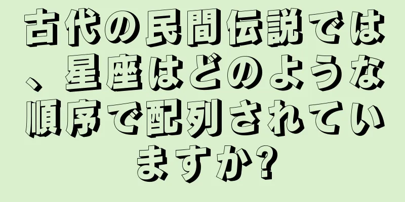 古代の民間伝説では、星座はどのような順序で配列されていますか?