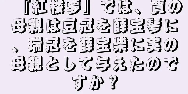 『紅楼夢』では、賈の母親は豆冠を薛宝琴に、瑞冠を薛宝柴に実の母親として与えたのですか？
