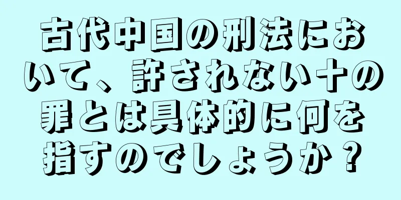 古代中国の刑法において、許されない十の罪とは具体的に何を指すのでしょうか？