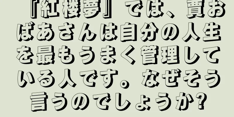 『紅楼夢』では、賈おばあさんは自分の人生を最もうまく管理している人です。なぜそう言うのでしょうか?