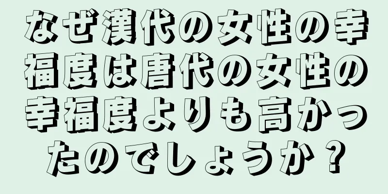 なぜ漢代の女性の幸福度は唐代の女性の幸福度よりも高かったのでしょうか？