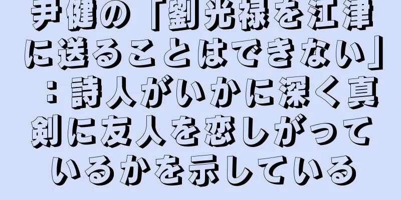尹健の「劉光禄を江津に送ることはできない」：詩人がいかに深く真剣に友人を恋しがっているかを示している