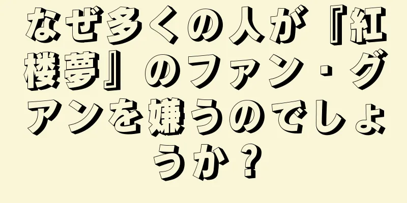 なぜ多くの人が『紅楼夢』のファン・グアンを嫌うのでしょうか？