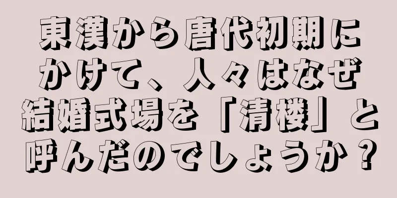 東漢から唐代初期にかけて、人々はなぜ結婚式場を「清楼」と呼んだのでしょうか？
