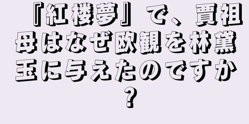 『紅楼夢』で、賈祖母はなぜ欧観を林黛玉に与えたのですか？