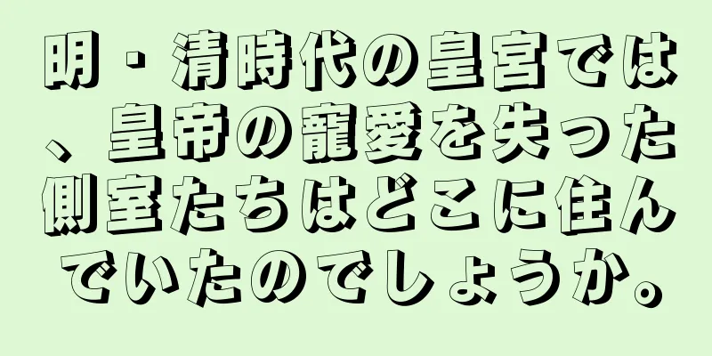 明・清時代の皇宮では、皇帝の寵愛を失った側室たちはどこに住んでいたのでしょうか。