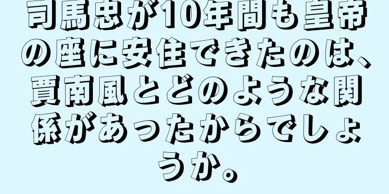 司馬忠が10年間も皇帝の座に安住できたのは、賈南風とどのような関係があったからでしょうか。